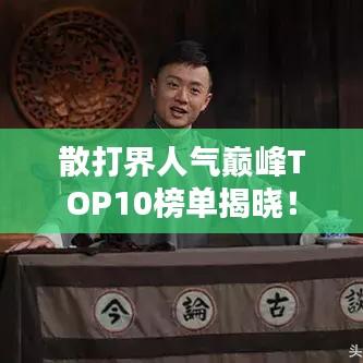 散打界人氣巔峰TOP10榜單揭曉!