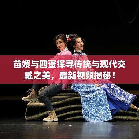 苗嫂與四蛋探尋傳統(tǒng)與現(xiàn)代交融之美，最新視頻揭秘！