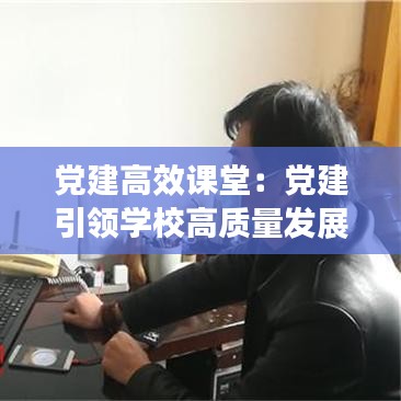 黨建高效課堂:黨建引領學校高質量發展黨課