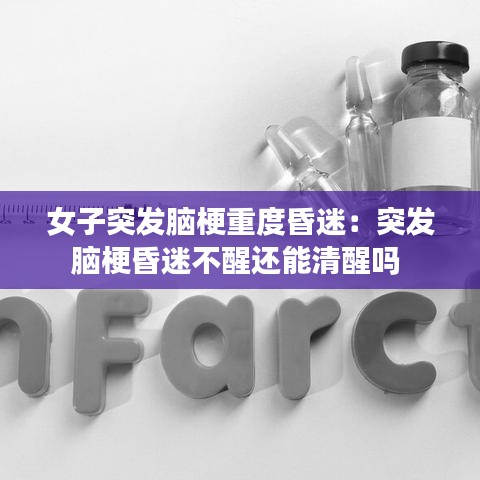 女子突發(fā)腦梗重度昏迷:突發(fā)腦梗昏迷不醒還能清醒嗎