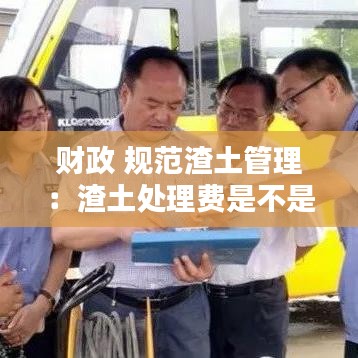 財政 規范渣土管理:渣土處理費是不是行政收費