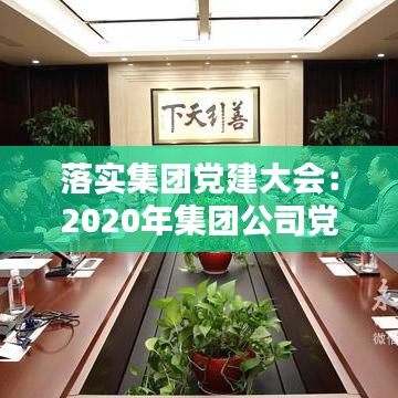 落實集團黨建大會:2020年集團公司黨建工作匯報