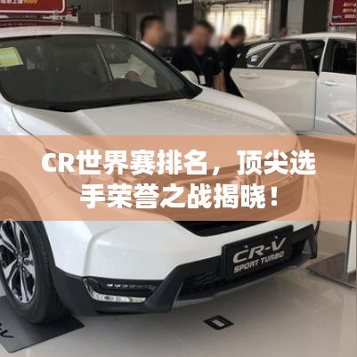 CR世界賽排名,頂尖選手榮譽之戰揭曉!