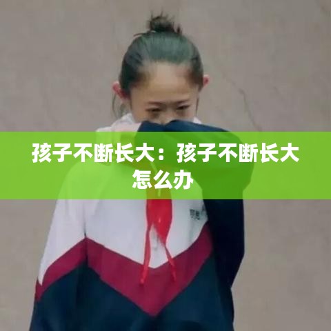孩子不斷長大:孩子不斷長大怎么辦