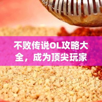 不敗傳說OL攻略大全,成為頂尖玩家的秘密武器!