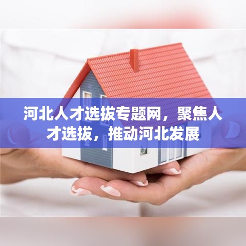 河北人才選拔專題網,聚焦人才選拔,推動河北發展