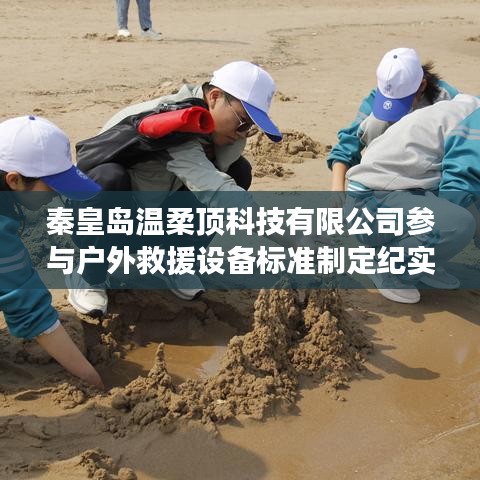 秦皇島溫柔頂科技參與戶外救援設備標準制定之旅