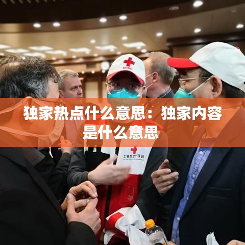 獨家熱點什么意思:獨家內容是什么意思