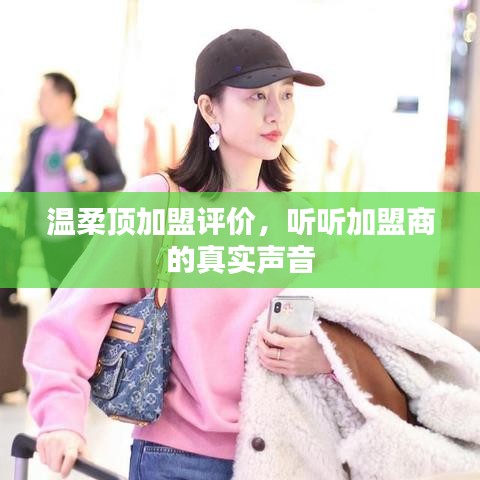 溫柔頂加盟真實評價,加盟商的心聲反饋