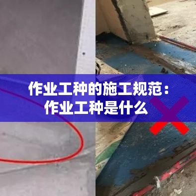 作業工種的施工規范:作業工種是什么