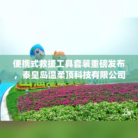 秦皇島溫柔頂科技,便攜式救援工具套裝革新發(fā)布