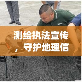 測繪執法宣傳，守護地理信息安全的堅強后盾