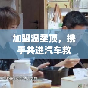 加盟溫柔頂,共創汽車救援事業新篇章