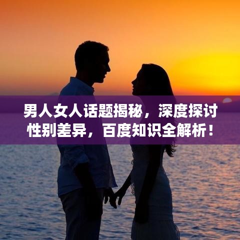 男人女人話題揭秘,深度探討性別差異,百度知識全解析!