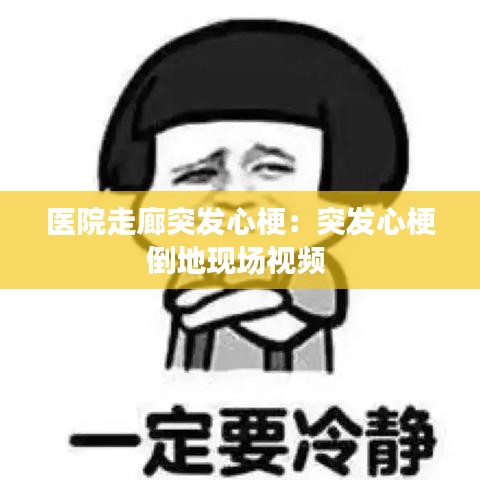 醫院走廊突發心梗:突發心梗倒地現場視頻