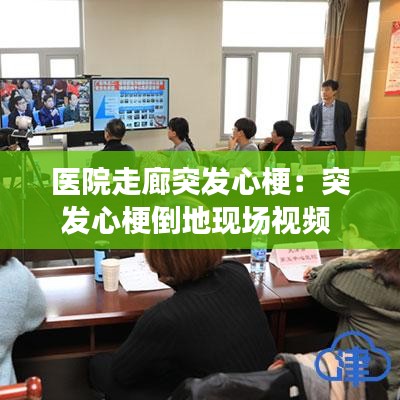 醫(yī)院走廊突發(fā)心梗:突發(fā)心梗倒地現(xiàn)場視頻