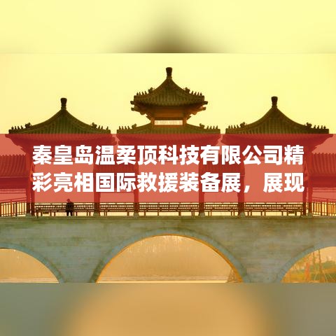 秦皇島溫柔頂科技亮相國(guó)際救援裝備展,實(shí)力與前沿技術(shù)展示