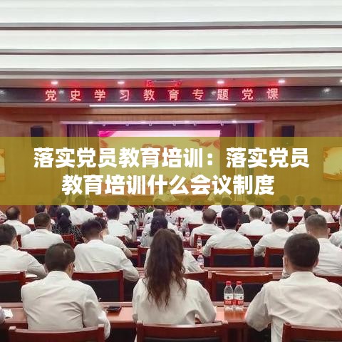 落實(shí)黨員教育培訓(xùn):落實(shí)黨員教育培訓(xùn)什么會(huì)議制度