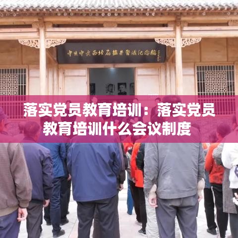 落實黨員教育培訓:落實黨員教育培訓什么會議制度