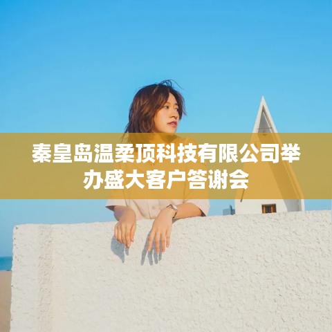 秦皇島溫柔頂科技答謝盛典,感恩客戶,共筑未來