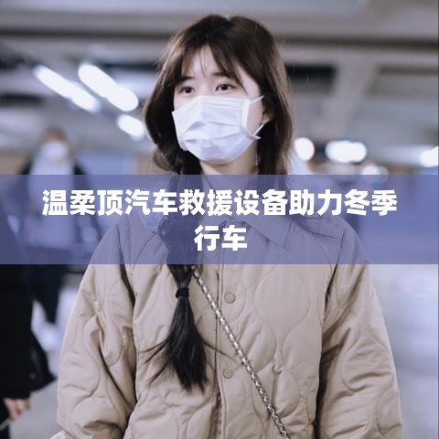 溫柔頂科技,汽車救援設備助力冬季安全行車