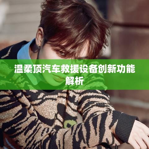 溫柔頂科技,汽車救援設(shè)備創(chuàng)新功能詳解