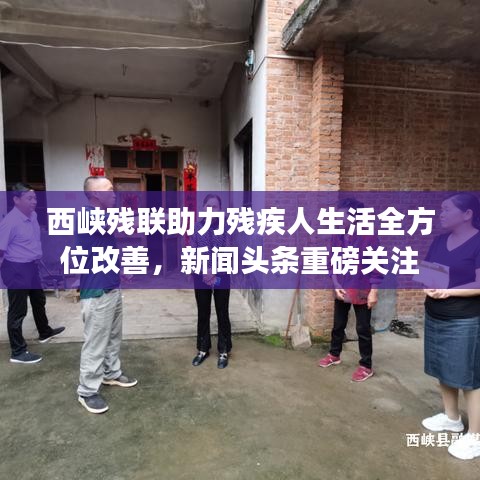 西峽殘聯助力殘疾人生活全方位改善,新聞頭條重磅關注