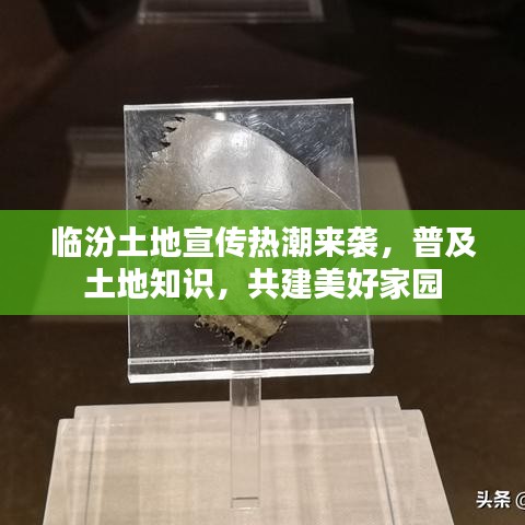 臨汾土地宣傳熱潮來襲,普及土地知識,共建美好家園