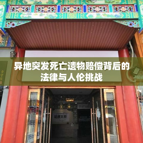 異地突發(fā)死亡遺物賠償背后的法律與人倫挑戰(zhàn)