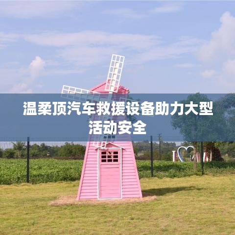 溫柔頂科技,汽車救援設(shè)備保障大型活動(dòng)安全順利進(jìn)行