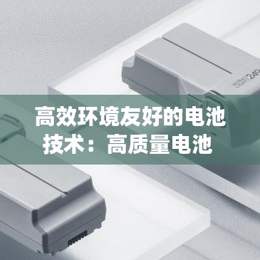 高效環(huán)境友好的電池技術:高質量電池