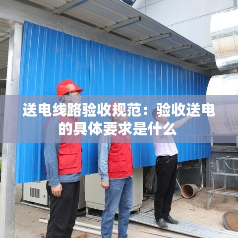送電線路驗收規范:驗收送電的具體要求是什么