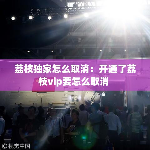 荔枝獨家怎么取消：開通了荔枝vip要怎么取消 