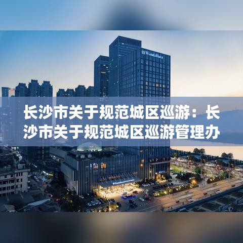 長沙市關于規范城區巡游:長沙市關于規范城區巡游管理辦法
