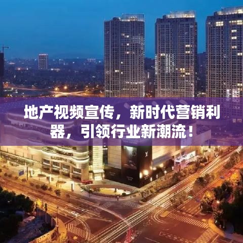 地產視頻宣傳，新時代營銷利器，引領行業新潮流！