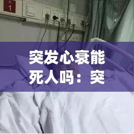突發心衰能死人嗎:突發心臟衰竭會死嗎