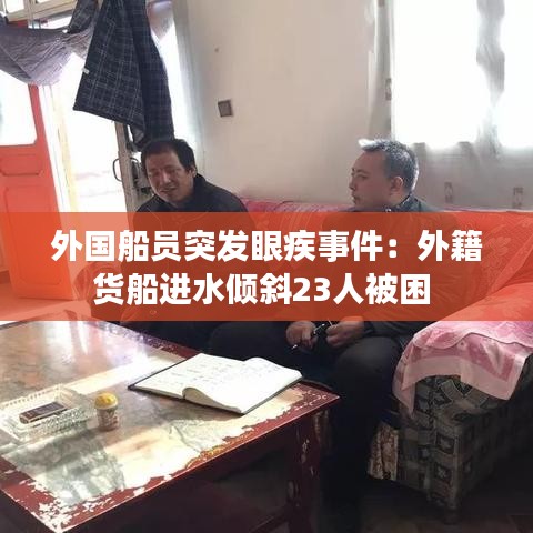 外國船員突發(fā)眼疾事件:外籍貨船進水傾斜23人被困