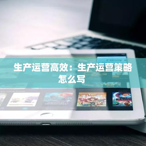 生產(chǎn)運(yùn)營高效：生產(chǎn)運(yùn)營策略怎么寫 