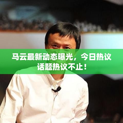 馬云最新動態曝光,今日熱議話題熱議不止!