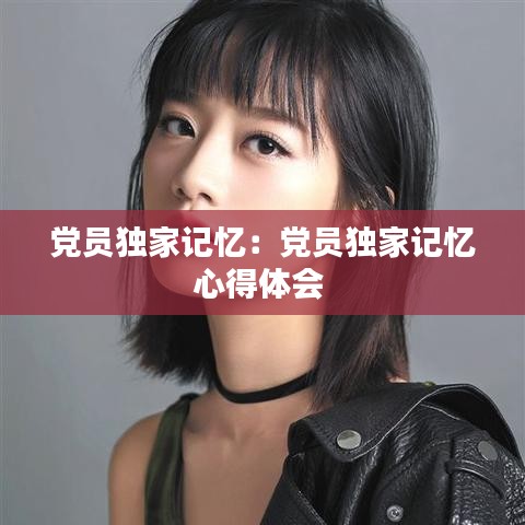 黨員獨(dú)家記憶:黨員獨(dú)家記憶心得體會