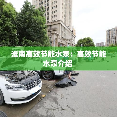 淮南高效節(jié)能水泵:高效節(jié)能水泵介紹