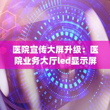 醫院宣傳大屏升級:醫院業務大廳led顯示屏