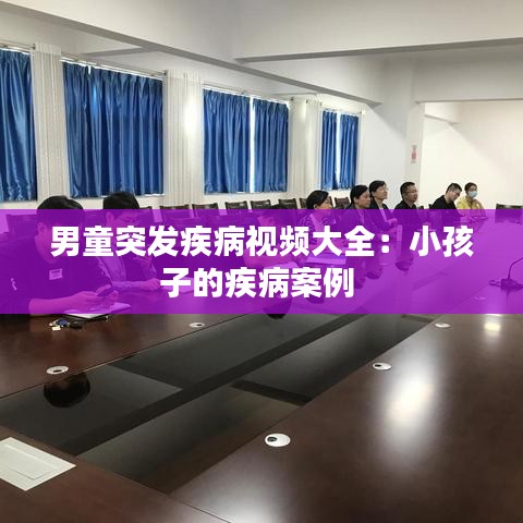 男童突發(fā)疾病視頻大全:小孩子的疾病案例