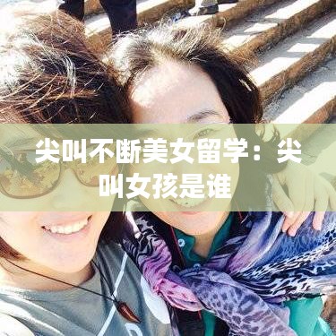 尖叫不斷美女留學(xué):尖叫女孩是誰