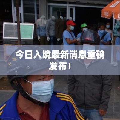 今日入境最新消息重磅發布!