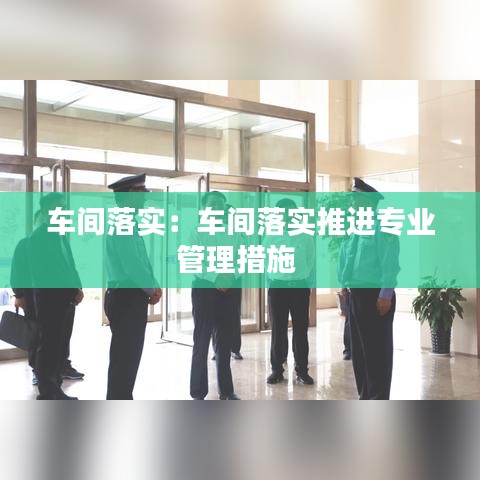 車間落實：車間落實推進專業管理措施 