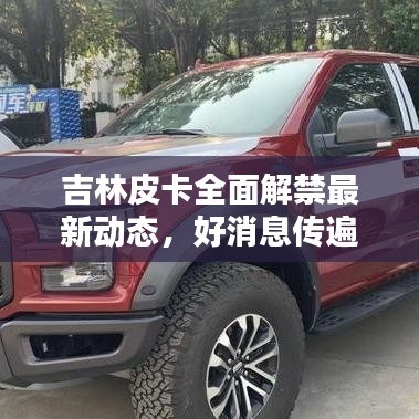 吉林皮卡全面解禁最新動(dòng)態(tài),好消息傳遍全省!