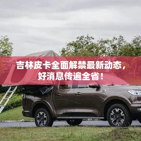 吉林皮卡全面解禁最新動(dòng)態(tài),好消息傳遍全省!