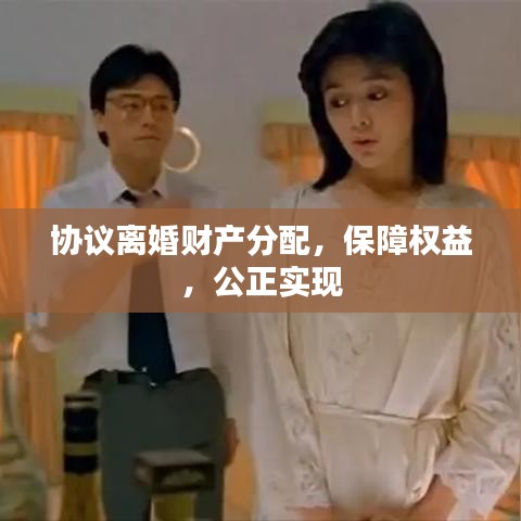 協議離婚財產分配,保障權益,公正實現