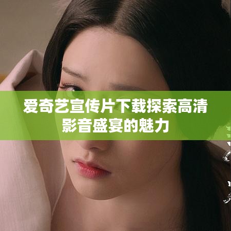 愛奇藝宣傳片下載探索高清影音盛宴的魅力